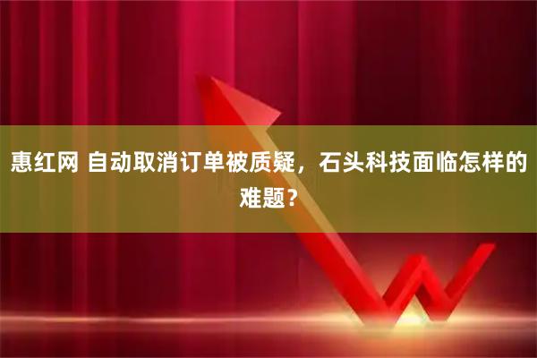 惠红网 自动取消订单被质疑，石头科技面临怎样的难题？