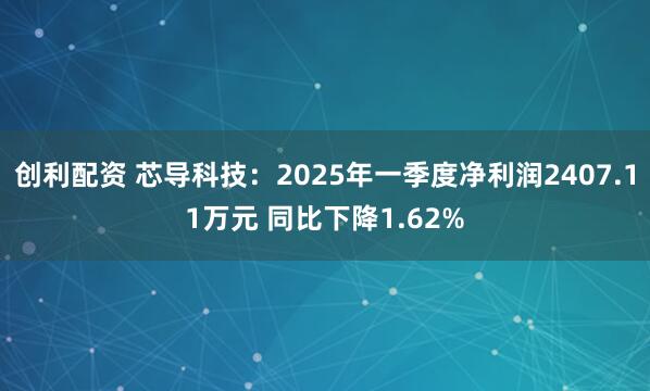 创利配资 芯导科技：2025年一季度净利润2407.11万元 同比下降1.62%