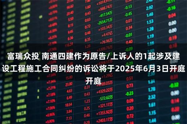 富瑞众投 南通四建作为原告/上诉人的1起涉及建设工程施工合同纠纷的诉讼将于2025年6月3日开庭