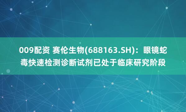 009配资 赛伦生物(688163.SH)：眼镜蛇毒快速检测诊断试剂已处于临床研究阶段