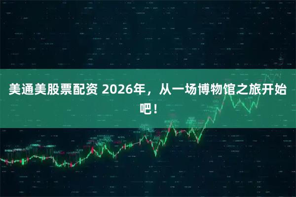美通美股票配资 2026年，从一场博物馆之旅开始吧！