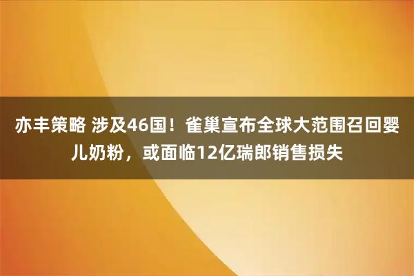亦丰策略 涉及46国！雀巢宣布全球大范围召回婴儿奶粉，或面临12亿瑞郎销售损失