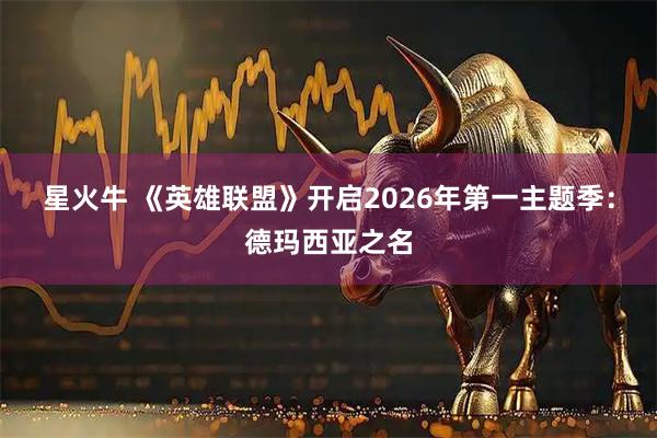 星火牛 《英雄联盟》开启2026年第一主题季：德玛西亚之名