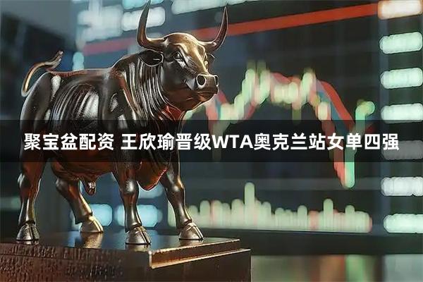 聚宝盆配资 王欣瑜晋级WTA奥克兰站女单四强