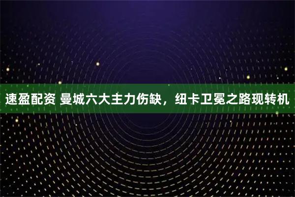 速盈配资 曼城六大主力伤缺，纽卡卫冕之路现转机