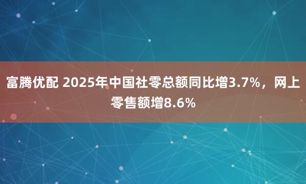 富腾优配 2025年中国社零总额同比增3.7%，网上零售额增8.6%