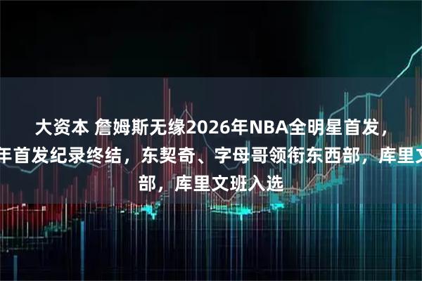 大资本 詹姆斯无缘2026年NBA全明星首发，连续21年首发纪录终结，东契奇、字母哥领衔东西部，库里文班入选