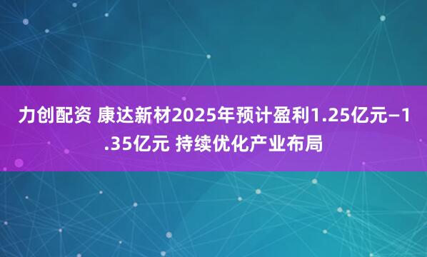 力创配资 康达新材2025年预计盈利1.25亿元—1.35亿元 持续优化产业布局
