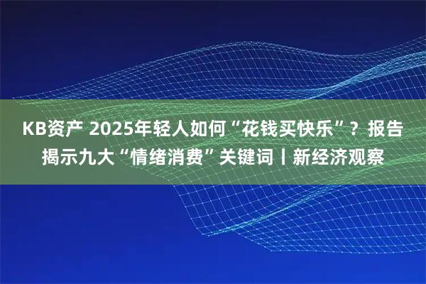KB资产 2025年轻人如何“花钱买快乐”？报告揭示九大“情绪消费”关键词丨新经济观察