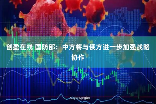 创盈在线 国防部：中方将与俄方进一步加强战略协作