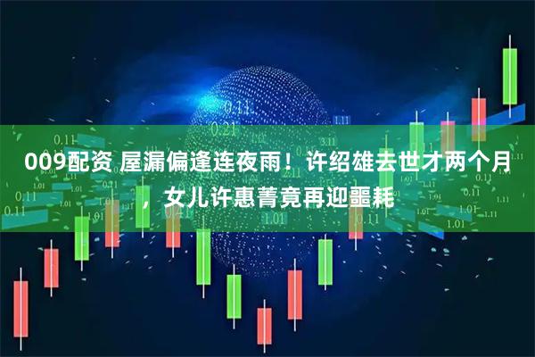 009配资 屋漏偏逢连夜雨！许绍雄去世才两个月，女儿许惠菁竟再迎噩耗