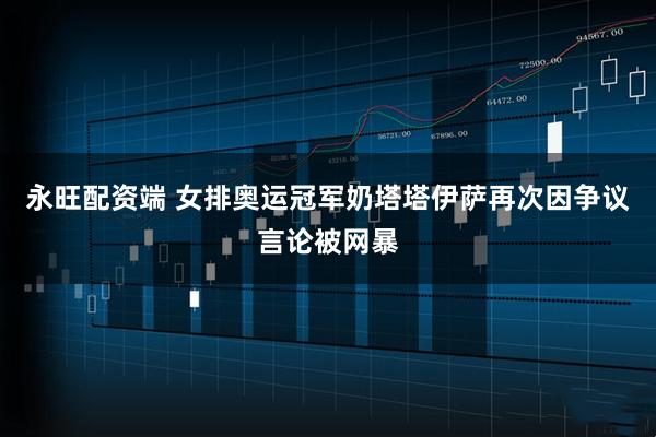 永旺配资端 女排奥运冠军奶塔塔伊萨再次因争议言论被网暴