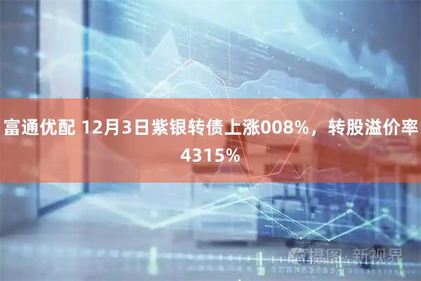 富通优配 12月3日紫银转债上涨008%，转股溢价率4315%