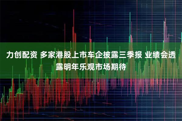 力创配资 多家港股上市车企披露三季报 业绩会透露明年乐观市场期待
