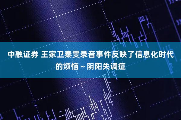 中融证券 王家卫秦雯录音事件反映了信息化时代的烦恼～阴阳失调症