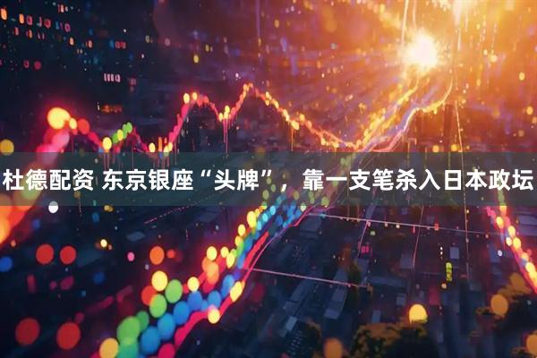 杜德配资 东京银座“头牌”，靠一支笔杀入日本政坛