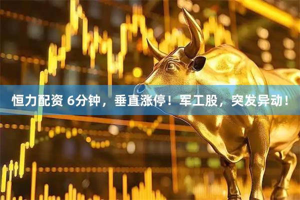 恒力配资 6分钟，垂直涨停！军工股，突发异动！