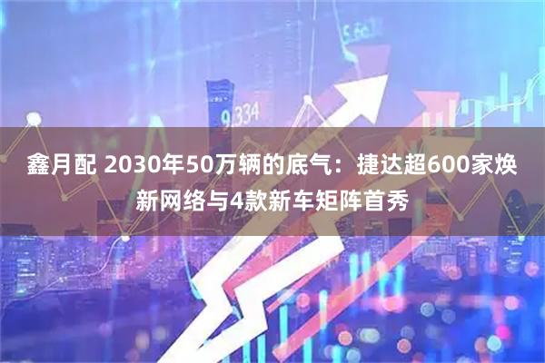 鑫月配 2030年50万辆的底气：捷达超600家焕新网络与4款新车矩阵首秀